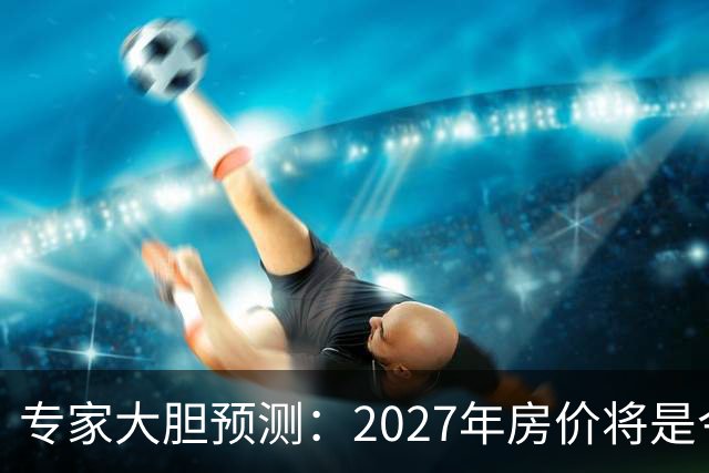 专家大胆预测：2027年房价将是今年的4-5倍，信号太强烈了！