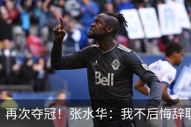 再次夺冠！张水华：我不后悔辞职 很少关注网友非议 活出自己就行了