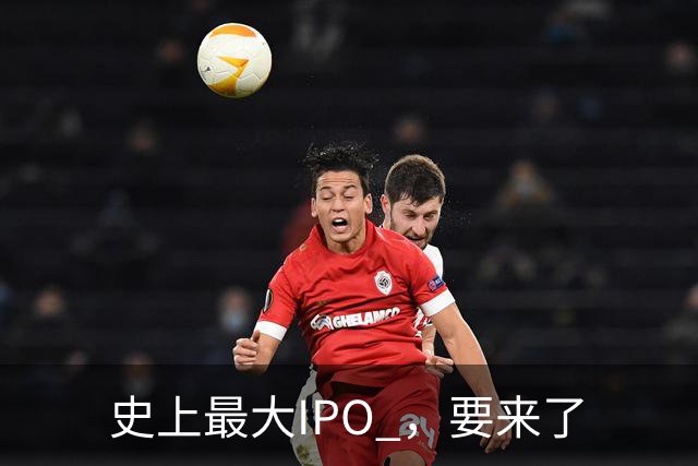 史上最大IPO ，要来了