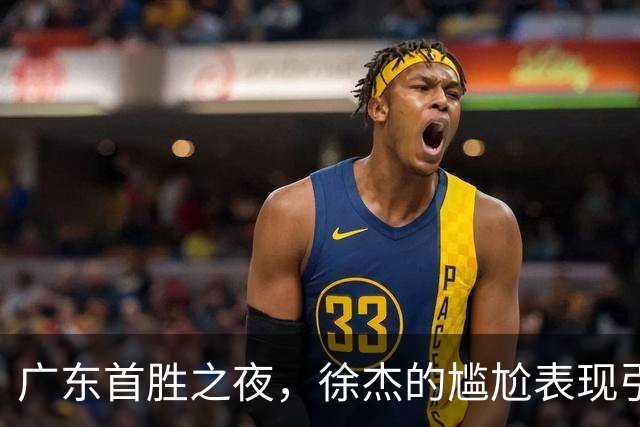 广东首胜之夜，徐杰的尴尬表现引发球迷质疑！