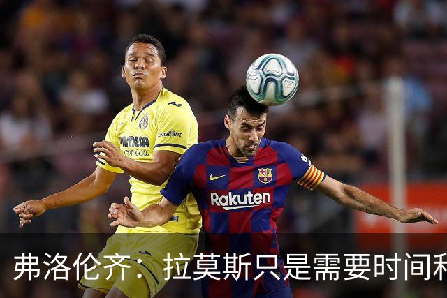 弗洛伦齐：拉莫斯只是需要时间和体系支持，他绝对是个好前锋