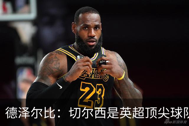 德泽尔比：切尔西是英超顶尖球队，但我们具备赢得胜利的品质