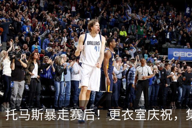托马斯暴走赛后！更衣室庆祝，集体称赞表现，致谢双核路走宽了！
