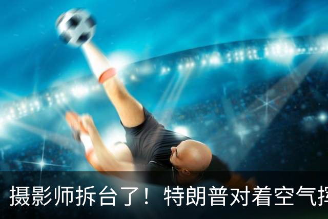 摄影师拆台了！特朗普对着空气挥手致意，镜头拉远当场拆穿表演，网友玩梗：当初还嘲讽拜登和空气握手