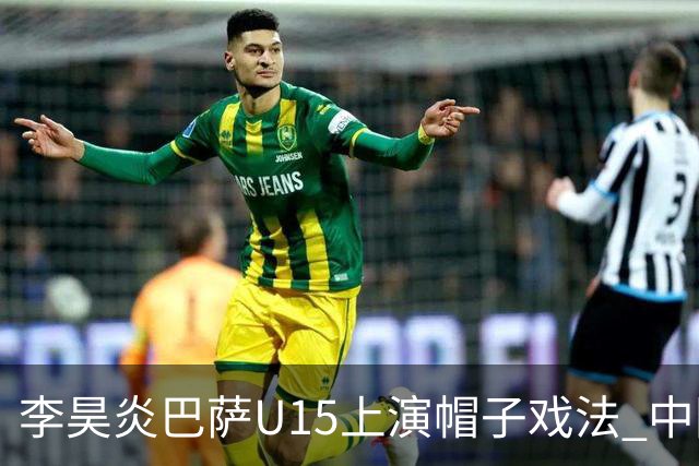 李昊炎巴萨U15上演帽子戏法 中国天才引爆欧洲