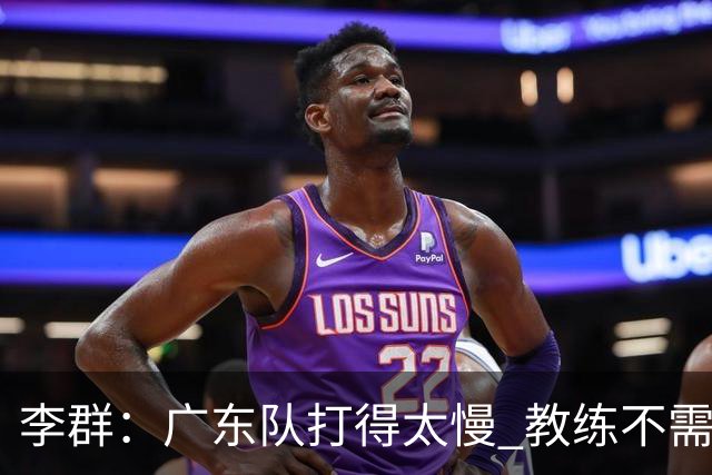 李群：广东队打得太慢 教练不需每一次战术都要琢磨 把比赛交给球员