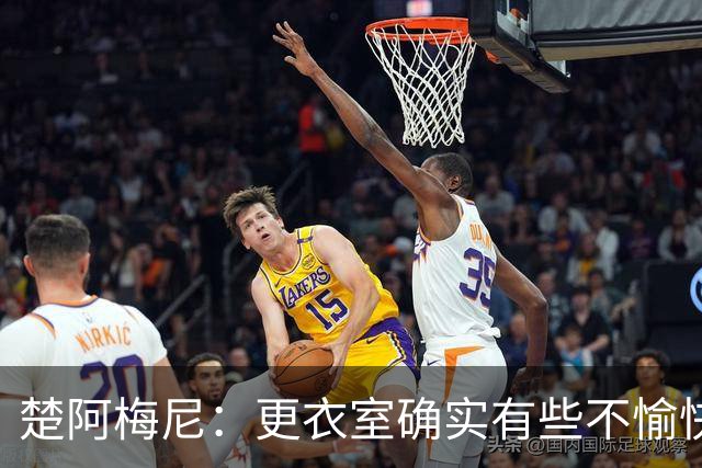 楚阿梅尼：更衣室确实有些不愉快的事，但我和巴尔韦德没打架