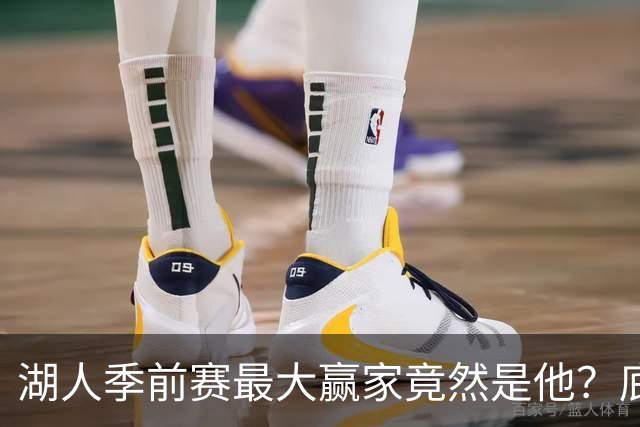 湖人季前赛最大赢家竟然是他？底薪锋线新援竟然将进入先发阵容？