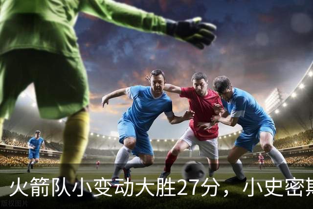 火箭队小变动大胜27分，小史密斯位置变化收奇效！5小阵容再添一宝
