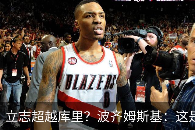 立志超越库里？波齐姆斯基：这是在激励自己 没有人能成为他
