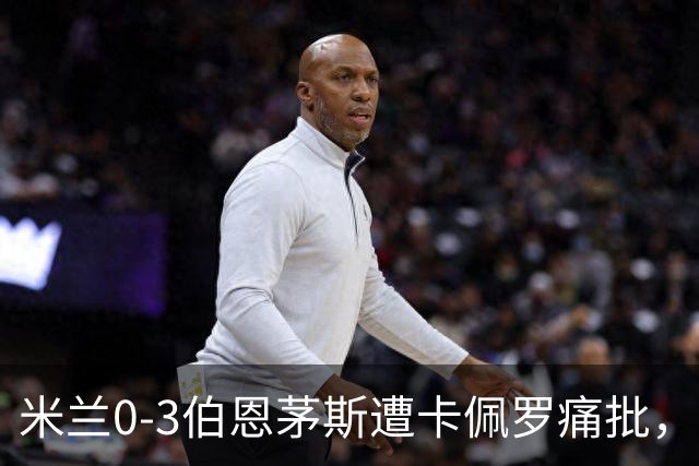米兰0-3伯恩茅斯遭卡佩罗痛批，意甲欧联积分尴尬处第九