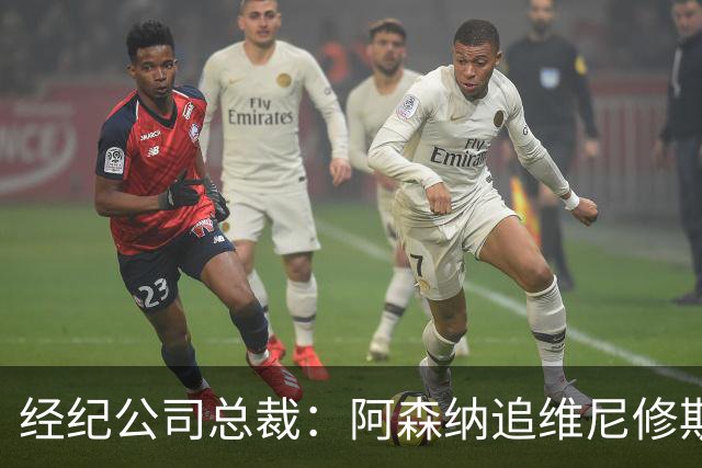 经纪公司总裁：阿森纳追维尼修斯很激进，他当然得听听