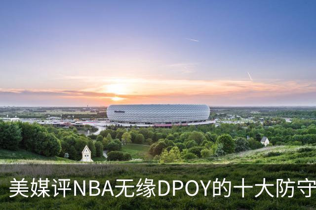 美媒评NBA无缘DPOY的十大防守悍将，詹姆斯第9，保罗第5，科比第2
