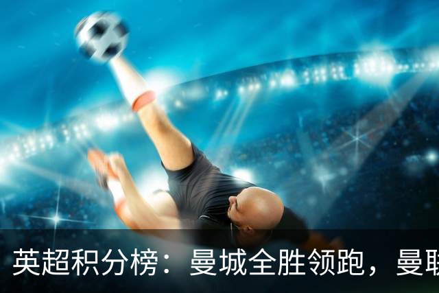 英超积分榜：曼城全胜领跑，曼联第13，热刺脱离降级区