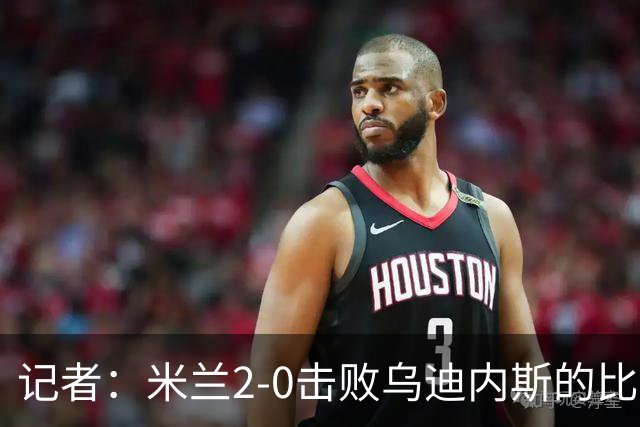 记者：米兰2-0击败乌迪内斯的比赛展现了力量和组织性