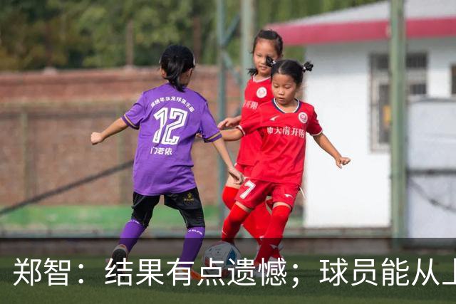 郑智：结果有点遗憾；球员能从上轮大比分失利中走出来不容易