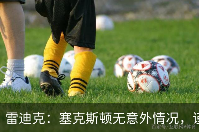雷迪克：塞克斯顿无意外情况，谨慎起见让他休战