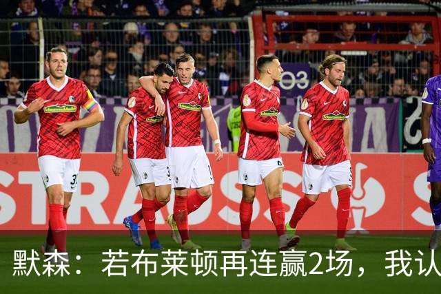 默森：若布莱顿再连赢2场，我认为他们绝对是争冠球队