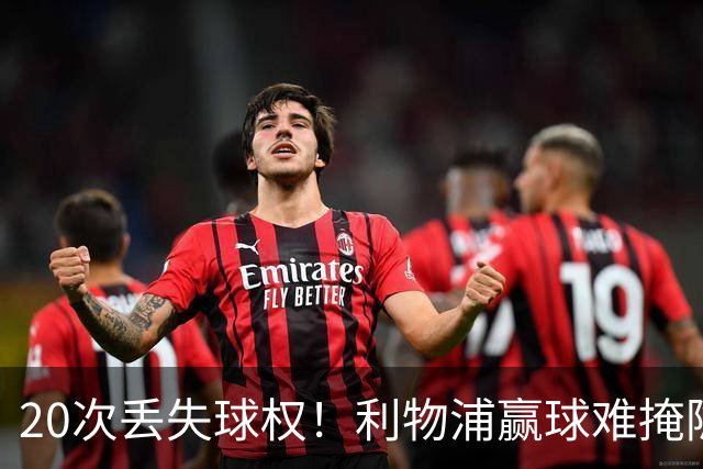 20次丢失球权！利物浦赢球难掩隐患 凯尔凯兹不配首发