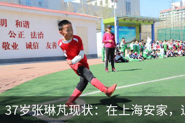37岁张琳芃现状：在上海安家，退役后准备当教练，俩儿子都踢足球