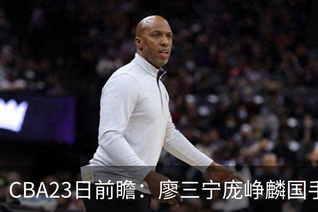 CBA23日前瞻：廖三宁庞峥麟国手对决 刘维伟反戈旧主 山东欲冲首胜