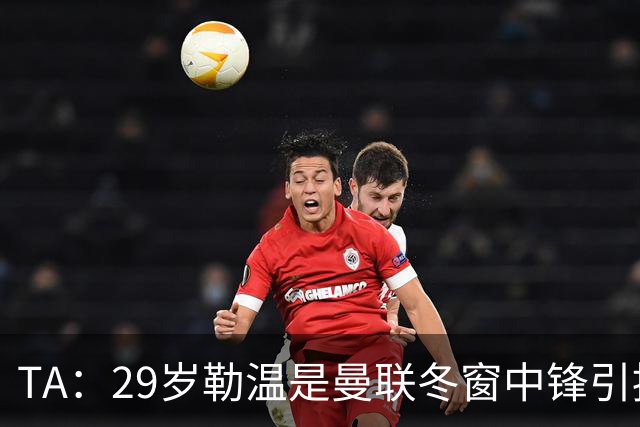TA：29岁勒温是曼联冬窗中锋引援重点目标之一，利兹联仍希望续约